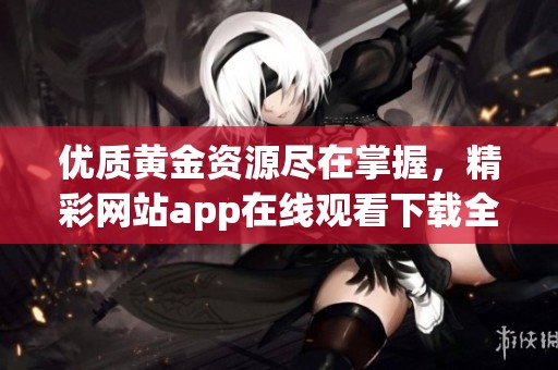 优质黄金资源尽在掌握，精彩网站app在线观看下载全攻略