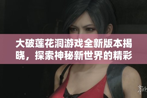 大破莲花洞游戏全新版本揭晓，探索神秘新世界的精彩旅程