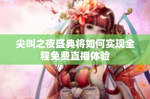 尖叫之夜盛典将如何实现全程免费直播体验