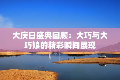 大庆日盛典回顾：大巧与大巧娘的精彩瞬间展现
