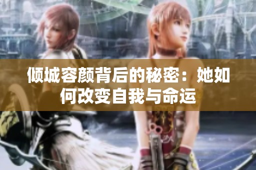 倾城容颜背后的秘密：她如何改变自我与命运