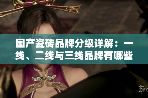 国产瓷砖品牌分级详解：一线、二线与三线品牌有哪些