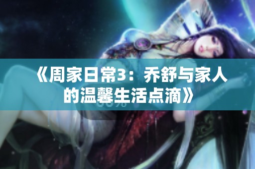 《周家日常3：乔舒与家人的温馨生活点滴》