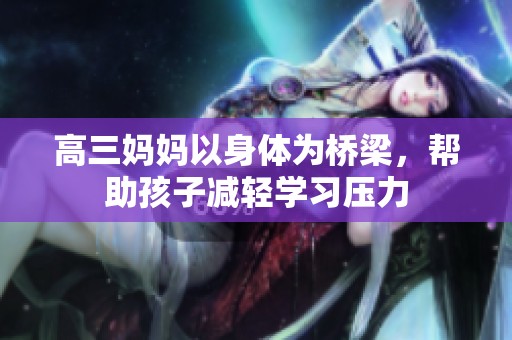 高三妈妈以身体为桥梁，帮助孩子减轻学习压力