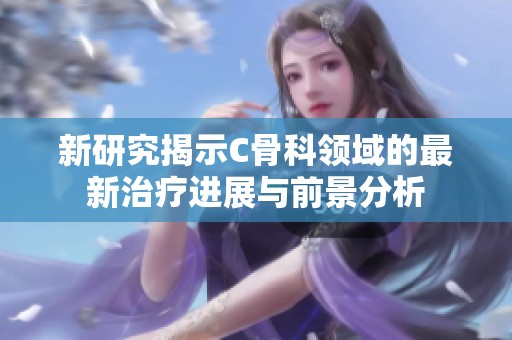 新研究揭示C骨科领域的最新治疗进展与前景分析