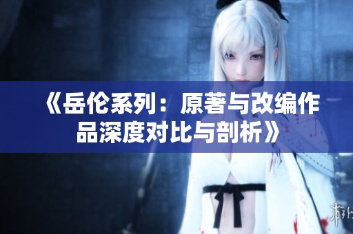 《岳伦系列：原著与改编作品深度对比与剖析》