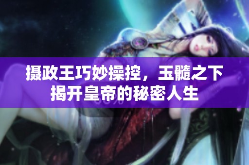 摄政王巧妙操控，玉髓之下揭开皇帝的秘密人生