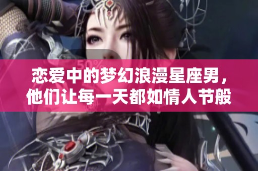 恋爱中的梦幻浪漫星座男，他们让每一天都如情人节般甜蜜