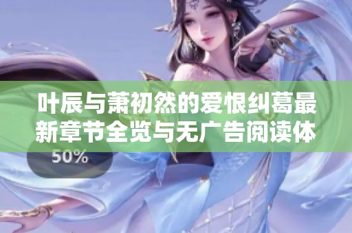 叶辰与萧初然的爱恨纠葛最新章节全览与无广告阅读体验