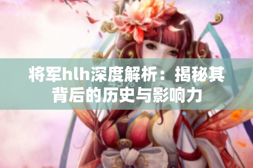 将军hlh深度解析：揭秘其背后的历史与影响力