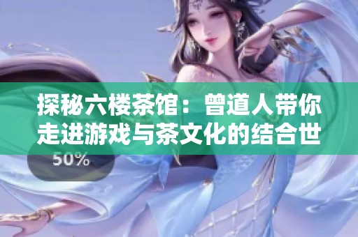 探秘六楼茶馆：曾道人带你走进游戏与茶文化的结合世界