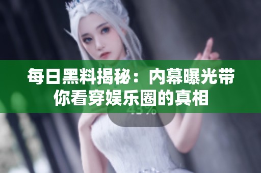 每日黑料揭秘：内幕曝光带你看穿娱乐圈的真相