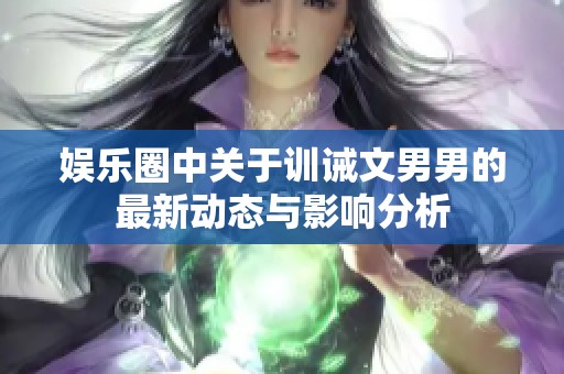 娱乐圈中关于训诫文男男的最新动态与影响分析