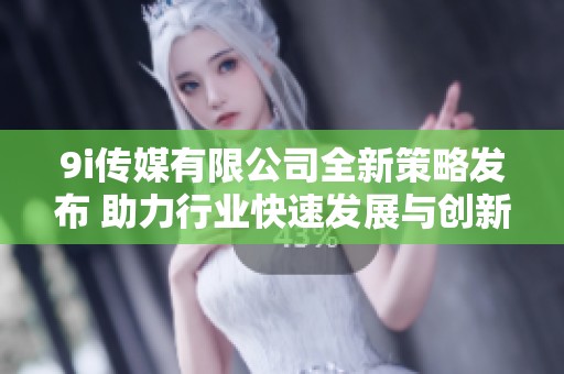 9i传媒有限公司全新策略发布 助力行业快速发展与创新