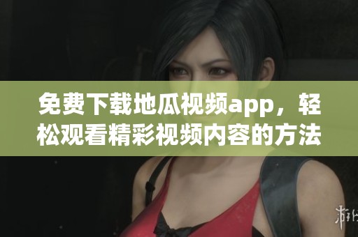 免费下载地瓜视频app，轻松观看精彩视频内容的方法