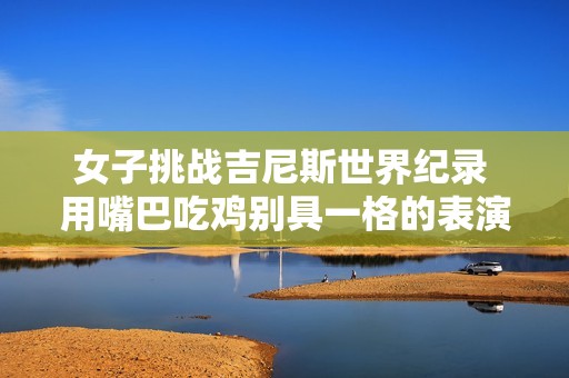 女子挑战吉尼斯世界纪录 用嘴巴吃鸡别具一格的表演