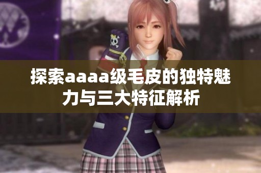 探索aaaa级毛皮的独特魅力与三大特征解析
