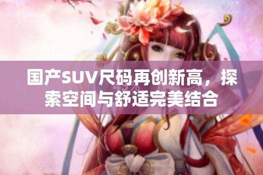 国产SUV尺码再创新高，探索空间与舒适完美结合