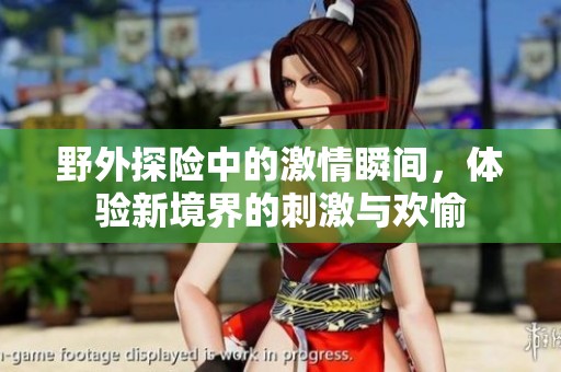 野外探险中的激情瞬间，体验新境界的刺激与欢愉