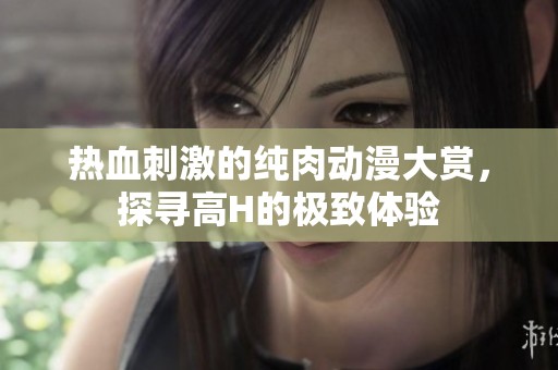 热血刺激的纯肉动漫大赏，探寻高H的极致体验