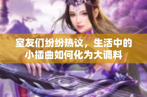 室友们纷纷热议，生活中的小插曲如何化为大调料