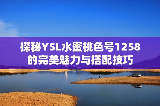 探秘YSL水蜜桃色号1258的完美魅力与搭配技巧