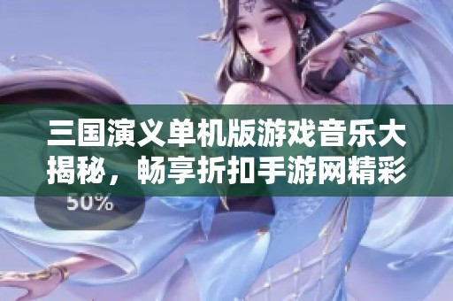 三国演义单机版游戏音乐大揭秘，畅享折扣手游网精彩体验