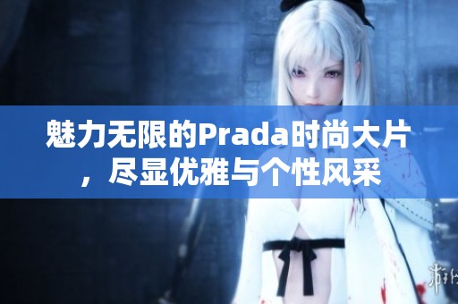 魅力无限的Prada时尚大片，尽显优雅与个性风采