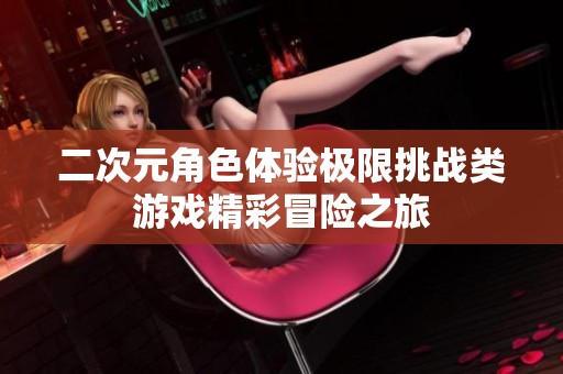 二次元角色体验极限挑战类游戏精彩冒险之旅