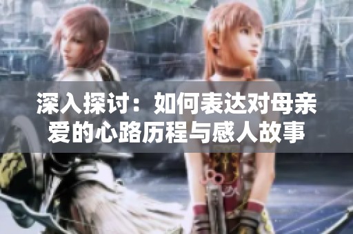 深入探讨：如何表达对母亲爱的心路历程与感人故事