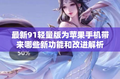 最新91轻量版为苹果手机带来哪些新功能和改进解析