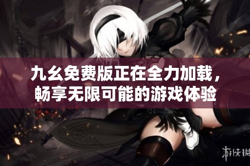 九幺免费版正在全力加载，畅享无限可能的游戏体验