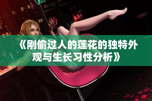 《刚偷过人的莲花的独特外观与生长习性分析》