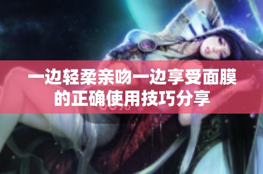 一边轻柔亲吻一边享受面膜的正确使用技巧分享