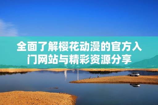 全面了解樱花动漫的官方入门网站与精彩资源分享