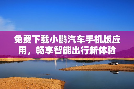 免费下载小鹏汽车手机版应用，畅享智能出行新体验