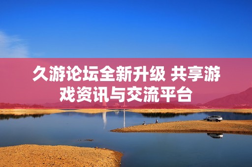 久游论坛全新升级 共享游戏资讯与交流平台