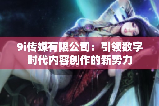9i传媒有限公司：引领数字时代内容创作的新势力