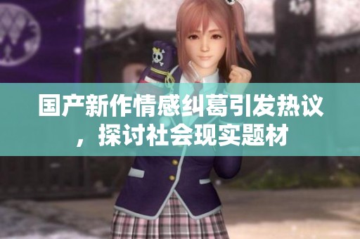 国产新作情感纠葛引发热议，探讨社会现实题材