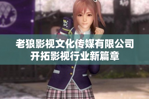 老狼影视文化传媒有限公司开拓影视行业新篇章