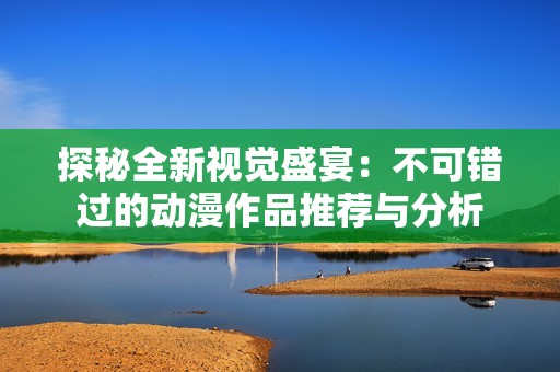 探秘全新视觉盛宴：不可错过的动漫作品推荐与分析