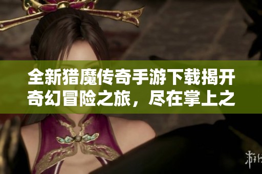 全新猎魔传奇手游下载揭开奇幻冒险之旅，尽在掌上之家！