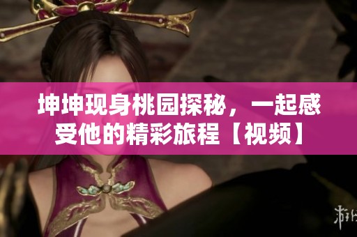 坤坤现身桃园探秘，一起感受他的精彩旅程【视频】