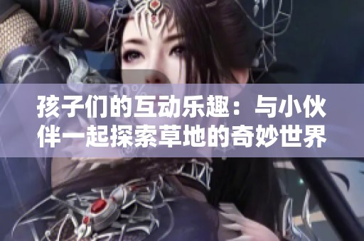 孩子们的互动乐趣：与小伙伴一起探索草地的奇妙世界