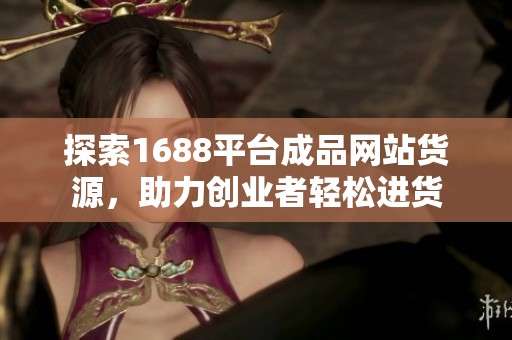探索1688平台成品网站货源，助力创业者轻松进货
