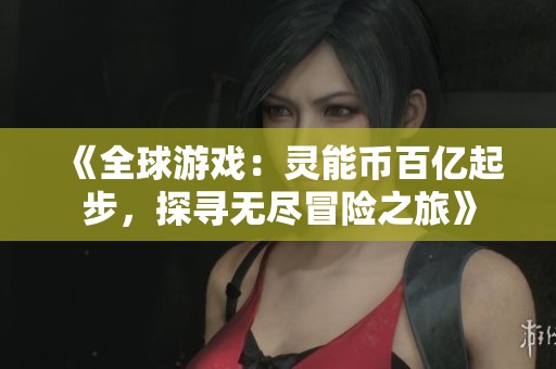 《全球游戏：灵能币百亿起步，探寻无尽冒险之旅》