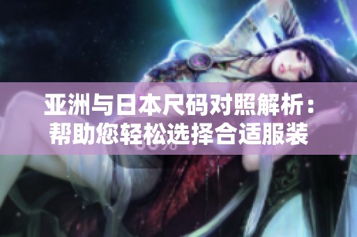 亚洲与日本尺码对照解析：帮助您轻松选择合适服装