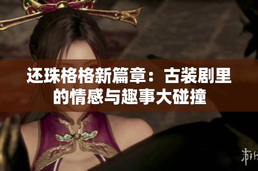 还珠格格新篇章：古装剧里的情感与趣事大碰撞