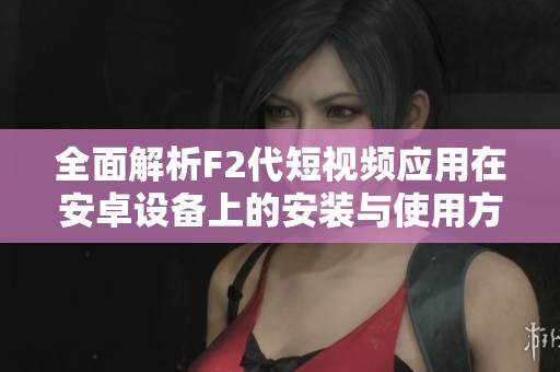 全面解析F2代短视频应用在安卓设备上的安装与使用方法