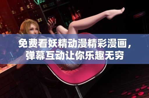 免费看妖精动漫精彩漫画，弹幕互动让你乐趣无穷